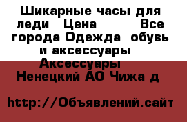 Шикарные часы для леди › Цена ­ 600 - Все города Одежда, обувь и аксессуары » Аксессуары   . Ненецкий АО,Чижа д.